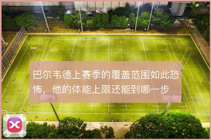 巴尔韦德上赛季的覆盖范围如此恐怖，他的体能上限还能到哪一步
