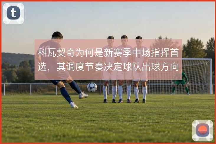 科瓦契奇为何是新赛季中场指挥首选，其调度节奏决定球队出球方向