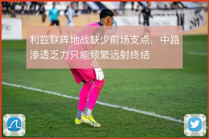 利兹联阵地战缺少前场支点,中路渗透乏力只能频繁远射终结