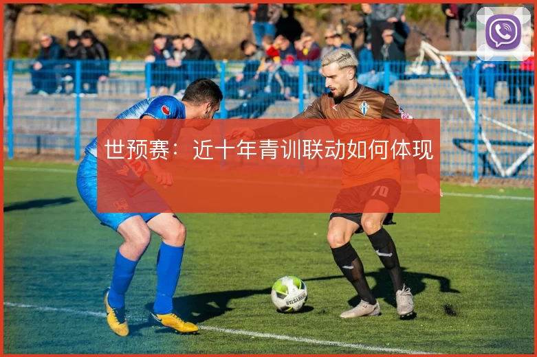 世预赛:近十年青训联动如何体现