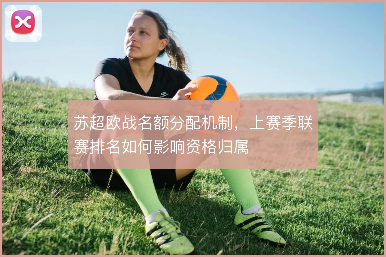 苏超欧战名额分配机制，上赛季联赛排名如何影响资格归属