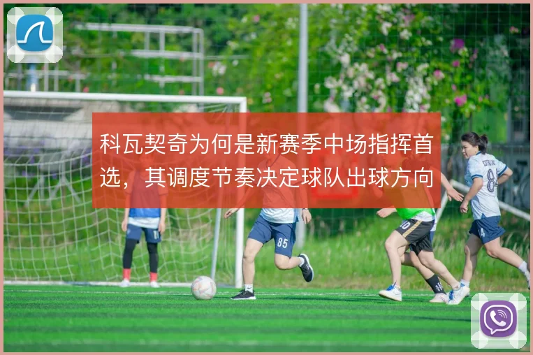 科瓦契奇为何是新赛季中场指挥首选，其调度节奏决定球队出球方向