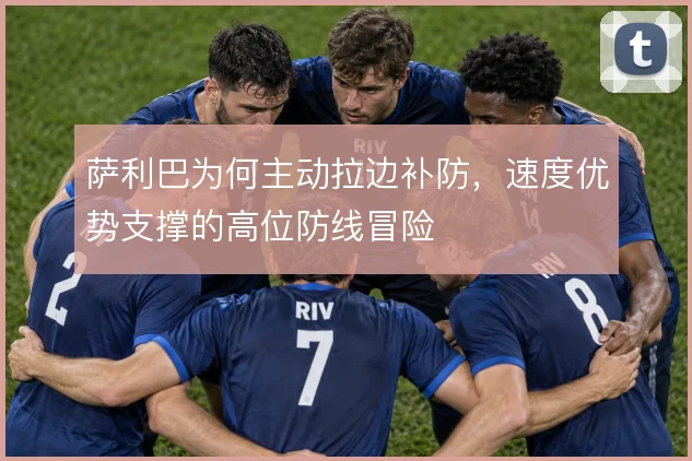 萨利巴为何主动拉边补防，速度优势支撑的高位防线冒险