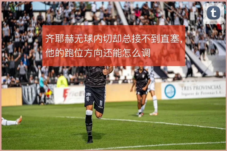 齐耶赫无球内切却总接不到直塞,他的跑位方向还能怎么调