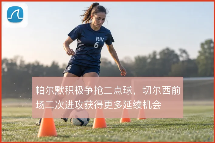 帕尔默积极争抢二点球,切尔西前场二次进攻获得更多延续机会
