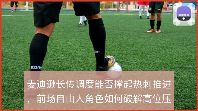 麦迪逊长传调度能否撑起热刺推进，前场自由人角色如何破解高位压迫